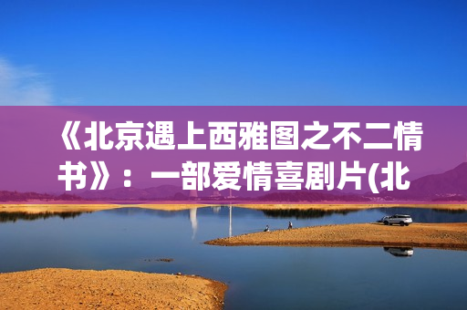 《北京遇上西雅图之不二情书》：一部爱情喜剧片(北京遇上西雅图)