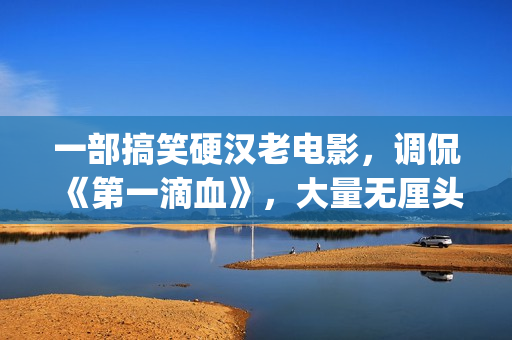 一部搞笑硬汉老电影，调侃《第一滴血》，大量无厘头元素(一部搞笑硬汉老剧)