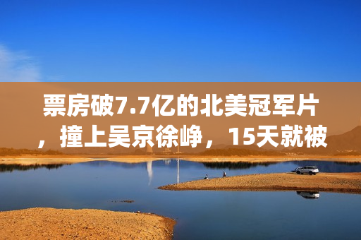 票房破7.7亿的北美冠军片，撞上吴京徐峥，15天就被内地观众抛弃(北京票房)