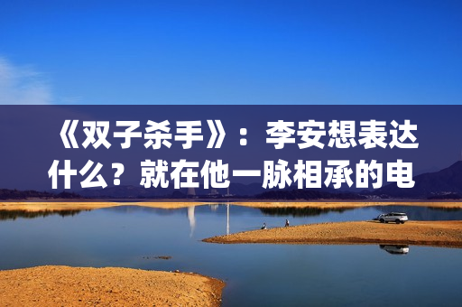 《双子杀手》：李安想表达什么？就在他一脉相承的电影哲学中(双子杀手是史密斯父子吗)