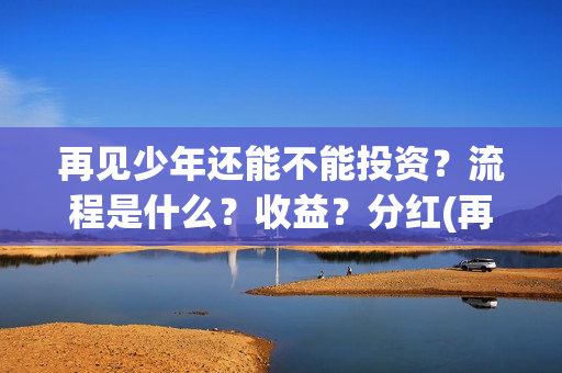 再见少年还能不能投资？流程是什么？收益？分红(再见少年能回本)