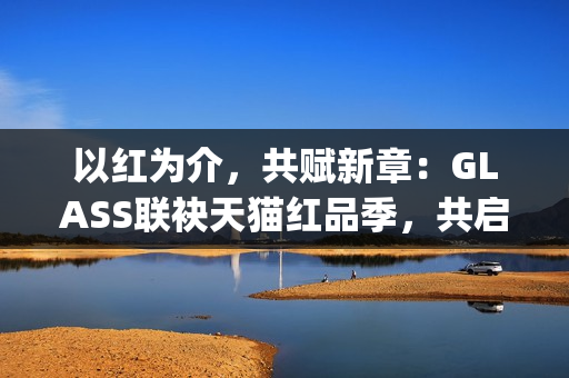 以红为介，共赋新章：GLASS联袂天猫红品季，共启新年美学祝福场(以红为主的绘画)