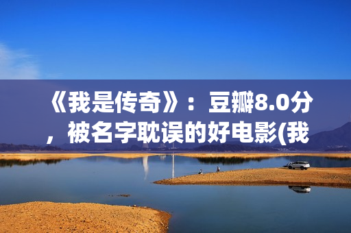 《我是传奇》：豆瓣8.0分，被名字耽误的好电影(我是传奇2之末日重生在线播放免费观看)