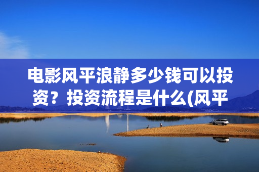 电影风平浪静多少钱可以投资？投资流程是什么(风平浪静电影原著)