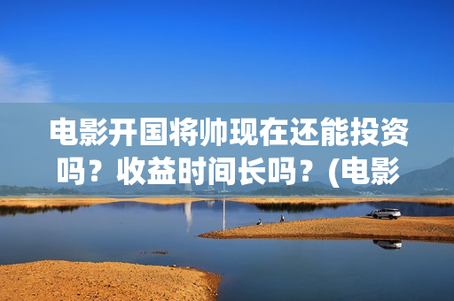 电影开国将帅现在还能投资吗？收益时间长吗？(电影开国将帅现在是谁)