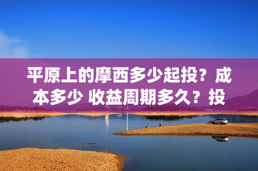 平原上的摩西多少起投？成本多少 收益周期多久？投资会赚钱吗(平原上的摩西中的摩西是啥)