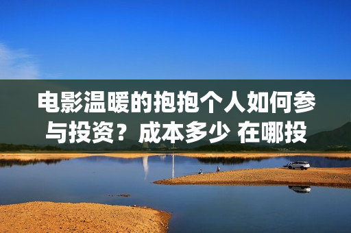 电影温暖的抱抱个人如何参与投资？成本多少 在哪投(李沁电影温暖的抱抱)