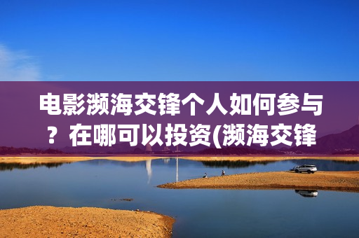 电影濒海交锋个人如何参与？在哪可以投资(濒海交锋电影完整在线看)