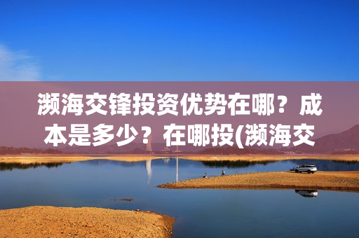 濒海交锋投资优势在哪？成本是多少？在哪投(濒海交锋最新进展)
