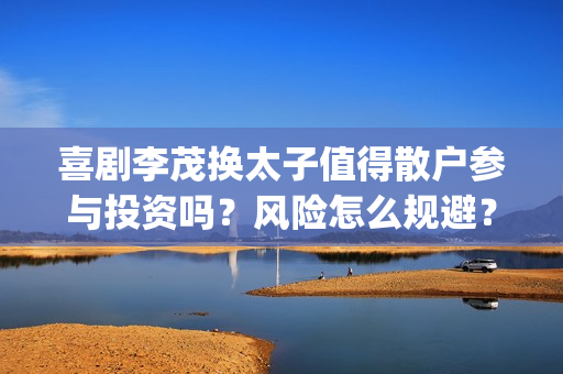 喜剧李茂换太子值得散户参与投资吗？风险怎么规避？收益会有保障吗？(喜剧李茂换太子是哪一集)
