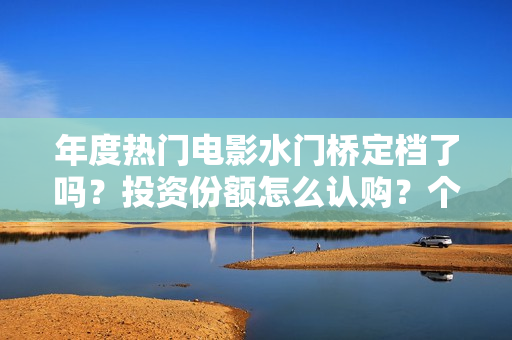 年度热门电影水门桥定档了吗？投资份额怎么认购？个人投资会有风险吗