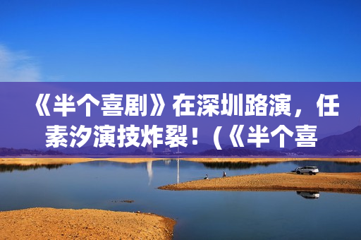 《半个喜剧》在深圳路演，任素汐演技炸裂！(《半个喜剧》在线观看)