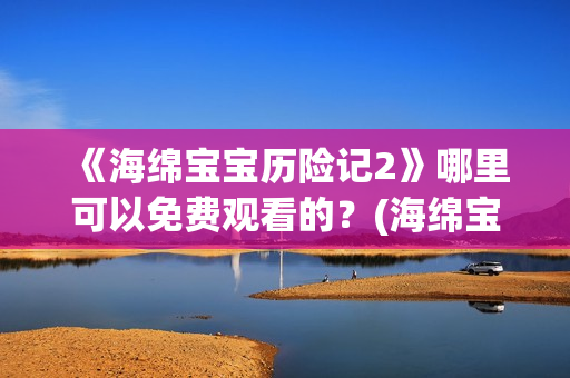 《海绵宝宝历险记2》哪里可以免费观看的？(海绵宝宝历险记普通话免费观看)
