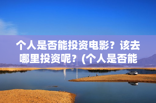 个人是否能投资电影？该去哪里投资呢？(个人是否能投资公司)