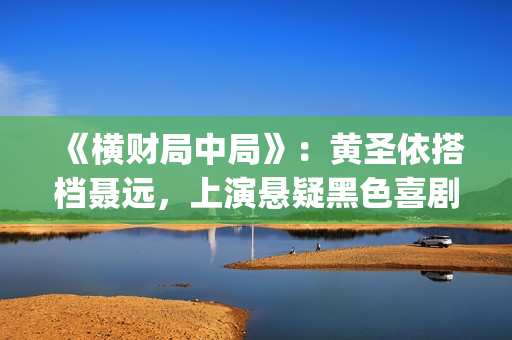 《横财局中局》：黄圣依搭档聂远，上演悬疑黑色喜剧片！(横财局中局完整版在线观看)