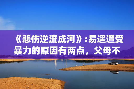 《悲伤逆流成河》:易遥遭受暴力的原因有两点，父母不该让孩子承受(悲伤逆流成河剧情介绍)