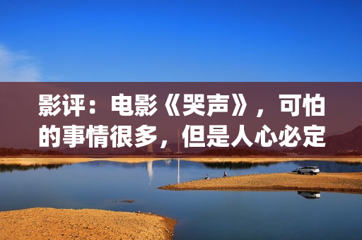 影评：电影《哭声》，可怕的事情很多，但是人心必定得暖(哭声电影影评)