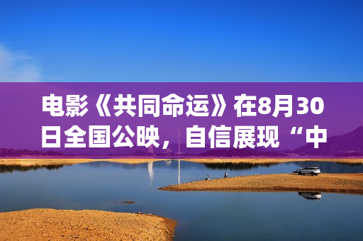 电影《共同命运》在8月30日全国公映，自信展现“中国气质”(电影《共同命运》演员表)