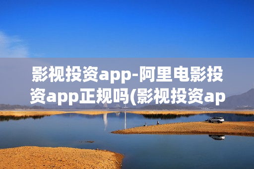 影视投资app-阿里电影投资app正规吗(影视投资app平台)