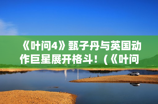 《叶问4》甄子丹与英国动作巨星展开格斗！(《叶问4》甄子丹演员表)