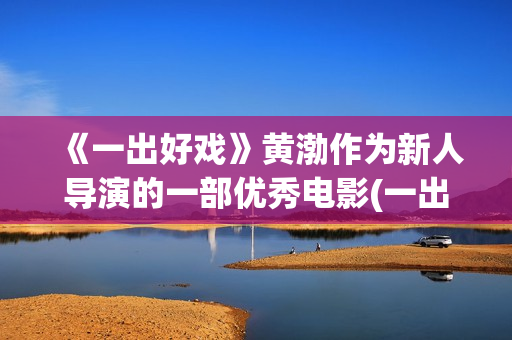 《一出好戏》黄渤作为新人导演的一部优秀电影(一出好戏mv)