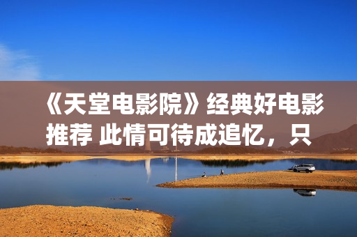 《天堂电影院》经典好电影推荐 此情可待成追忆，只是当时已惘然！(天堂电影院讲述了什么故事)