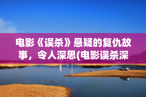 电影《误杀》悬疑的复仇故事，令人深思(电影误杀深度解读)