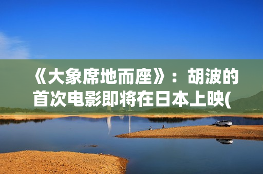 《大象席地而座》：胡波的首次电影即将在日本上映(大象席地而坐经典对白)