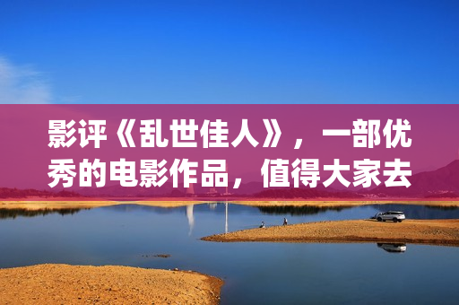 影评《乱世佳人》,一部优秀的电影作品,值得大家去观看!(《乱世佳人》评价) 影评《乱世佳人》,一部优秀的电影作品,值得大家去观看!(《乱世佳人》评价)