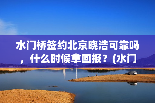 水门桥签约北京晓浩可靠吗，什么时候拿回报？(水门桥拍完了吗?)