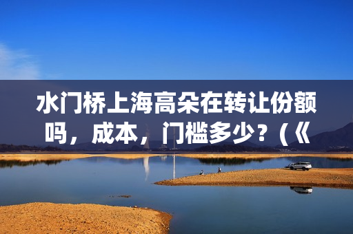 水门桥上海高朵在转让份额吗，成本，门槛多少？(《水门桥》)