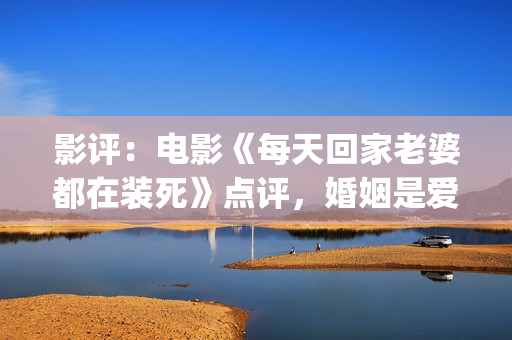 影评：电影《每天回家老婆都在装死》点评，婚姻是爱情新的里程碑(每一天豆瓣评分)