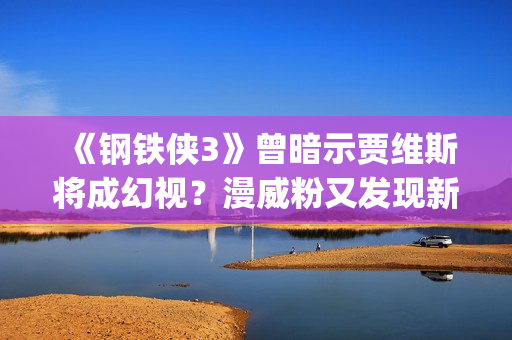 《钢铁侠3》曾暗示贾维斯将成幻视?漫威粉又发现新彩蛋(钢铁侠3叫啥) 《钢铁侠3》曾暗示贾维斯将成幻视?漫威粉又发现新彩蛋(钢铁侠3叫啥)