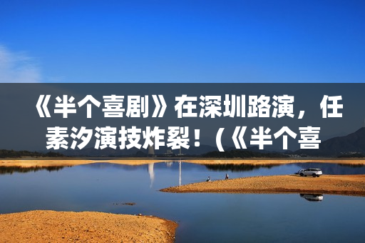 《半个喜剧》在深圳路演，任素汐演技炸裂！(《半个喜剧》在哪看)