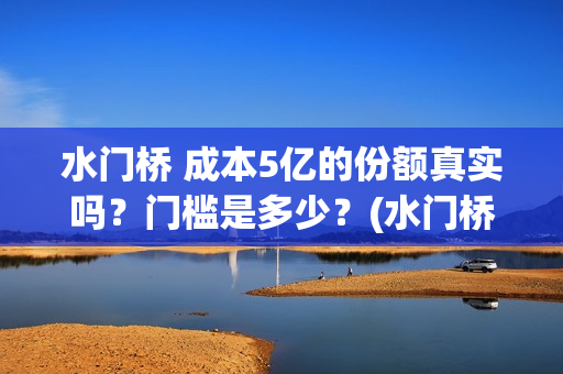 水门桥 成本5亿的份额真实吗？门槛是多少？(水门桥在哪儿)