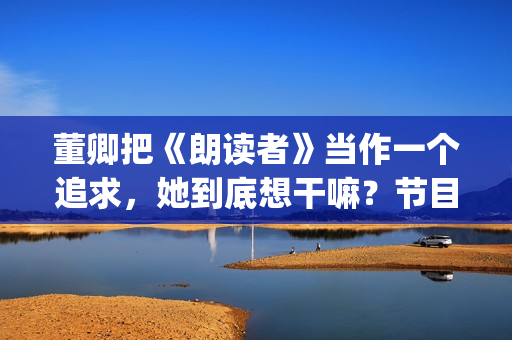 董卿把《朗读者》当作一个追求,她到底想干嘛?节目分析(朗读者董卿经典) 董卿把《朗读者》当作一个追求,她到底想干嘛?节目分析(朗读者董卿经典)