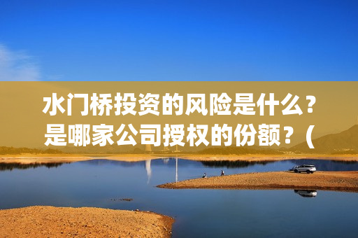 水门桥投资的风险是什么？是哪家公司授权的份额？(水门桥怎么投资)