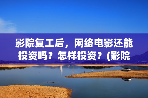 影院复工后，网络电影还能投资吗？怎样投资？(影院复工首日排片已破6000)