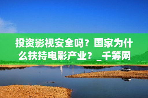 投资影视安全吗?国家为什么扶持电影产业?_千筹网电影投资(投资影视项目可靠吗) 投资影视安全吗?国家为什么扶持电影产业?_千筹网电影投资(投资影视项目可靠吗)