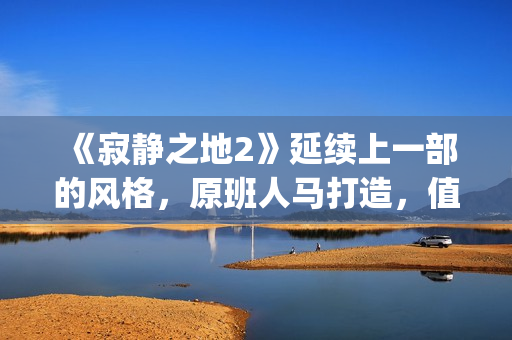 《寂静之地2》延续上一部的风格，原班人马打造，值得期待！(寂静之地2高清完整免费完整)