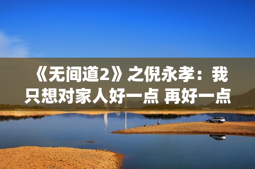 《无间道2》之倪永孝：我只想对家人好一点 再好一点(无间道2叫什么)