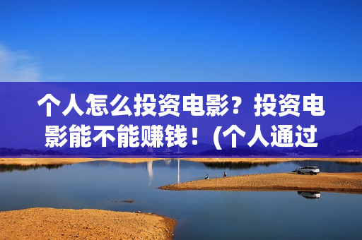 个人怎么投资电影？投资电影能不能赚钱！(个人通过什么渠道投资电影)