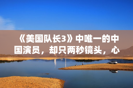 《美国队长3》中唯一的中国演员，却只两秒镜头，心酸又伟大(美国队长3国语)