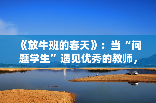 《放牛班的春天》:当“问题学生”遇见优秀的教师,会发生什么变化呢?(放牛班的春天在线观看) 《放牛班的春天》:当“问题学生”遇见优秀的教师,会发生什么变化呢?(放牛班的春天在线观看)