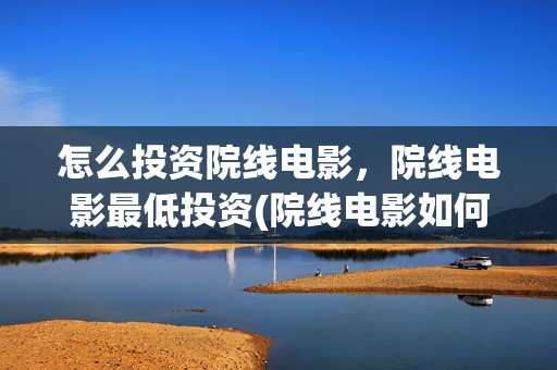 怎么投资院线电影,院线电影最低投资(院线电影如何投资) 怎么投资院线电影,院线电影最低投资(院线电影如何投资)