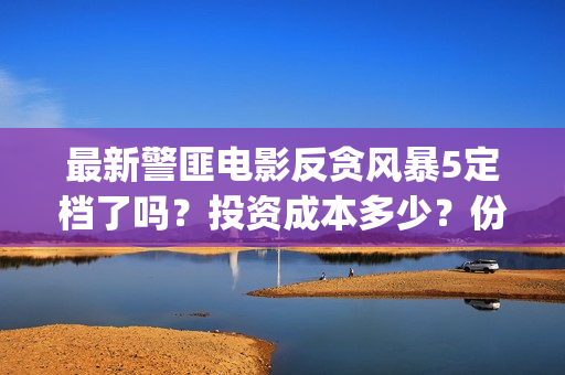 最新警匪电影反贪风暴5定档了吗？投资成本多少？份额怎么参与认购？(最新警匪片)