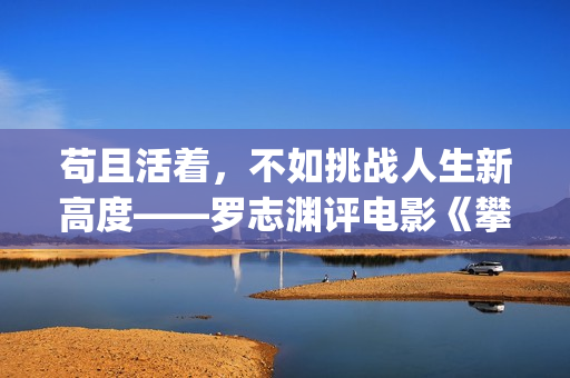 苟且活着，不如挑战人生新高度——罗志渊评电影《攀登者》(苟且不如是什么意思)
