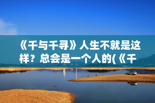 《千与千寻》人生不就是这样？总会是一个人的(《千与千寻》人物介绍)