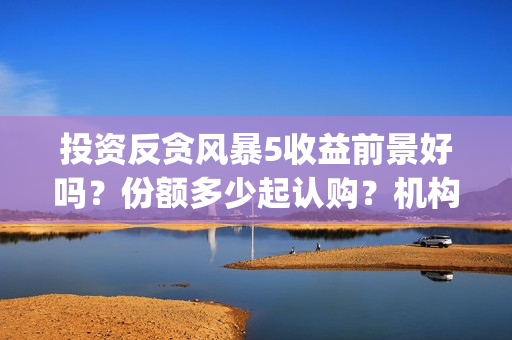 投资反贪风暴5收益前景好吗？份额多少起认购？机构预测票房多少？(反贪风暴z基金)