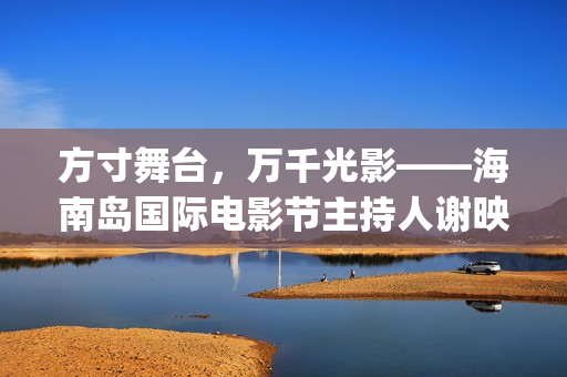 方寸舞台,万千光影——海南岛国际电影节主持人谢映玲闪耀全场(方寸万重) 方寸舞台,万千光影——海南岛国际电影节主持人谢映玲闪耀全场(方寸万重)
